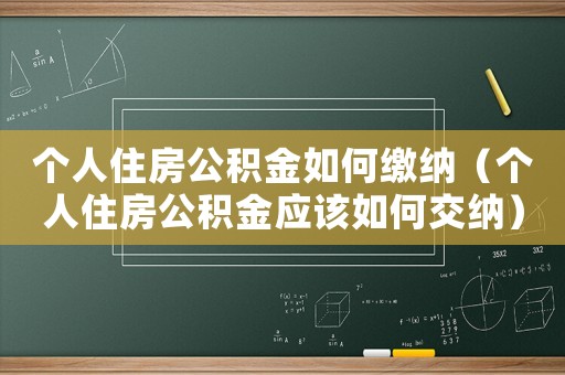 個人住房公積金如何繳納（個人住房公積金應該如何交納）