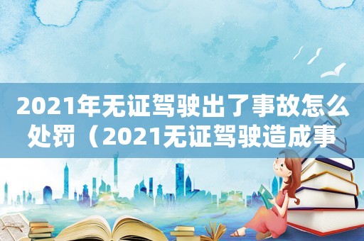 2021年無證駕駛出了事故怎么處罰（2021無證駕駛造成事故）