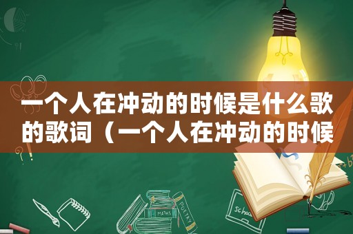 一個人在沖動的時候是什么歌的歌詞（一個人在沖動的時候是什么歌）