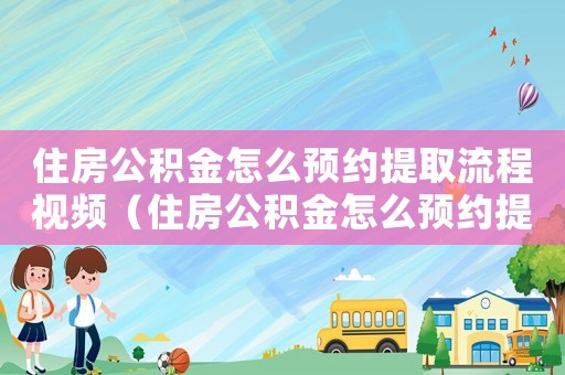 住房公積金怎么預約提取流程視頻（住房公積金怎么預約提取流程）