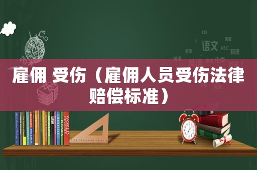 雇傭 受傷（雇傭人員受傷法律賠償標(biāo)準(zhǔn)）