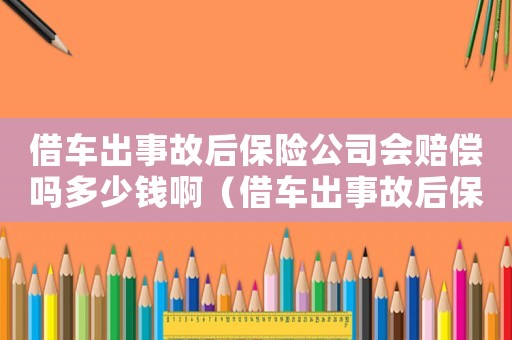 借車出事故后保險公司會賠償嗎多少錢啊（借車出事故后保險公司會賠償嗎多少錢）