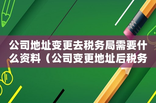 公司地址變更去稅務局需要什么資料（公司變更地址后稅務局怎么變）