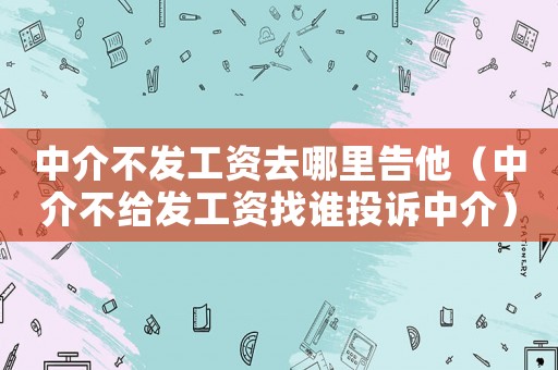 中介不發工資去哪里告他（中介不給發工資找誰投訴中介）