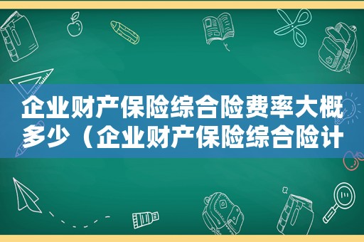 企業財產保險綜合險費率大概多少（企業財產保險綜合險計算公式）