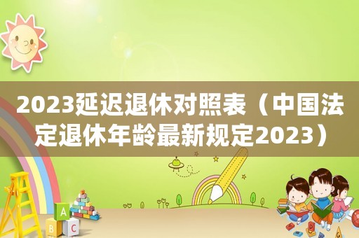 2023延遲退休對照表（中國法定退休年齡最新規定2023）