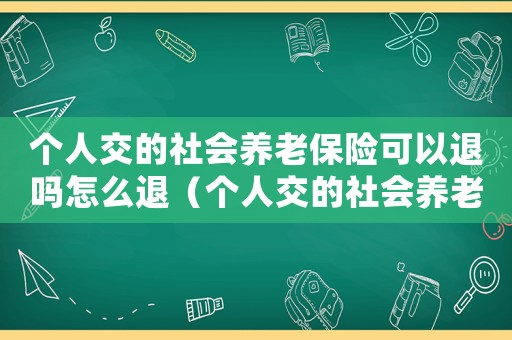 個人交的社會養(yǎng)老保險可以退嗎怎么退（個人交的社會養(yǎng)老保險可以退嗎）