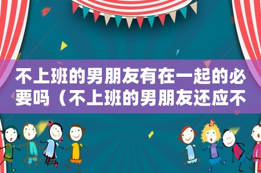 不上班的男朋友有在一起的必要嗎（不上班的男朋友還應不應該在一起）