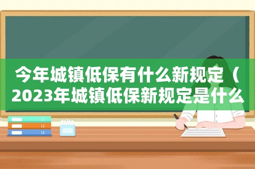 今年城鎮低保有什么新規定（2023年城鎮低保新規定是什么樣的）