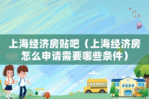 上海經濟房貼吧（上海經濟房怎么申請需要哪些條件）