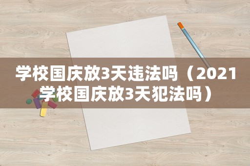 學校國慶放3天違法嗎（2021學校國慶放3天犯法嗎）