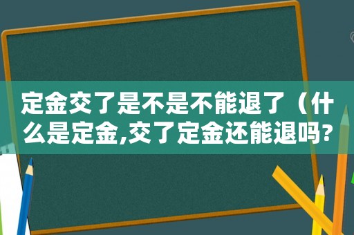 定金交了是不是不能退了（什么是定金,交了定金還能退嗎?）