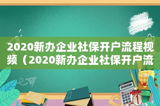 2020新辦企業(yè)社保開戶流程視頻（2020新辦企業(yè)社保開戶流程）