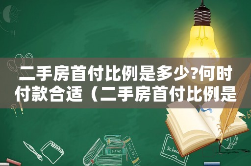 二手房首付比例是多少?何時(shí)付款合適（二手房首付比例是多少?何時(shí)付款）