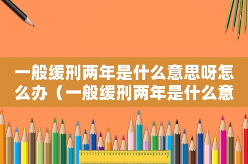 一般緩刑兩年是什么意思呀怎么辦（一般緩刑兩年是什么意思呀）