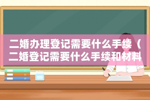二婚辦理登記需要什么手續(xù)（二婚登記需要什么手續(xù)和材料）