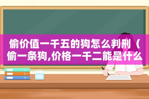 偷價值一千五的狗怎么判刑（偷一條狗,價格一千二能是什么罪?）