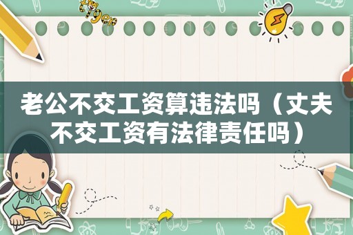 老公不交工資算違法嗎（丈夫不交工資有法律責任嗎）