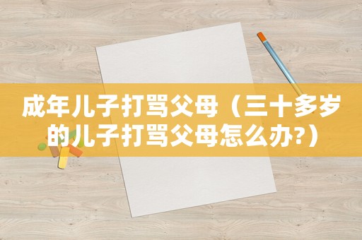 成年兒子打罵父母（三十多歲的兒子打罵父母怎么辦?）