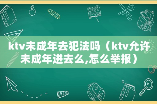 ktv未成年去犯法嗎（ktv允許未成年進去么,怎么舉報）
