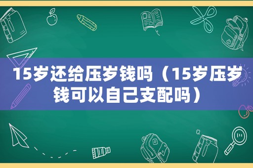 15歲還給壓歲錢嗎（15歲壓歲錢可以自己支配嗎）