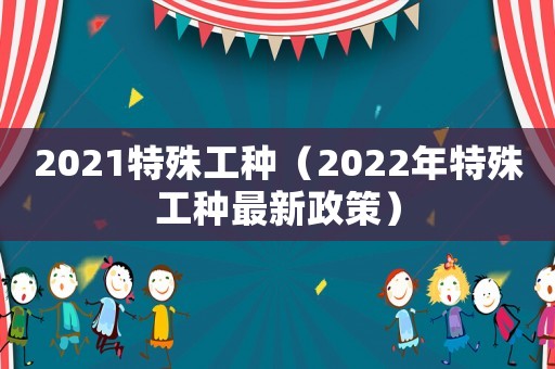 2021特殊工種（2022年特殊工種最新政策）