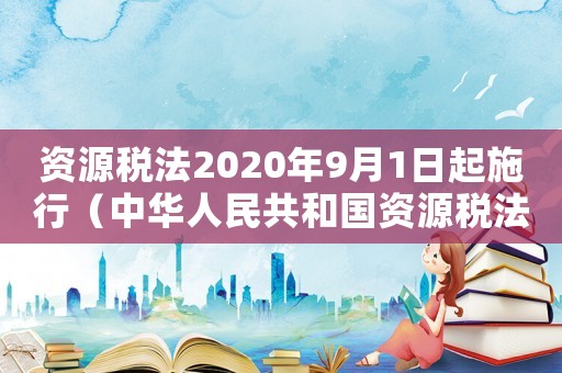 資源稅法2020年9月1日起施行（中華人民共和國資源稅法百度百科）