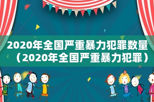 2020年全國嚴重暴力犯罪數量（2020年全國嚴重暴力犯罪）