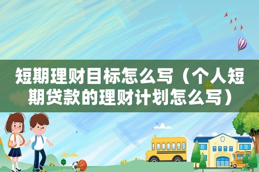 短期理財目標怎么寫（個人短期貸款的理財計劃怎么寫）