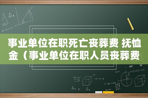 事業(yè)單位在職死亡喪葬費(fèi) 撫恤金（事業(yè)單位在職人員喪葬費(fèi)和撫恤金）