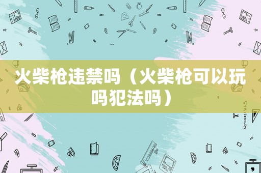 火柴槍違禁嗎（火柴槍可以玩嗎犯法嗎）