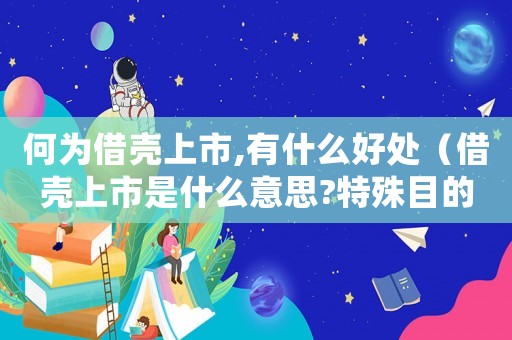 何為借殼上市,有什么好處（借殼上市是什么意思?特殊目的）