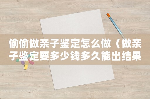 偷偷做親子鑒定怎么做（做親子鑒定要多少錢多久能出結果）