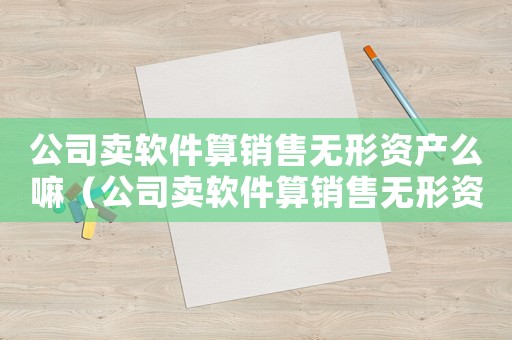 公司賣軟件算銷售無形資產么嘛（公司賣軟件算銷售無形資產么）