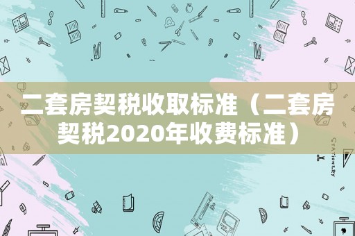 二套房契稅收取標準（二套房契稅2020年收費標準）