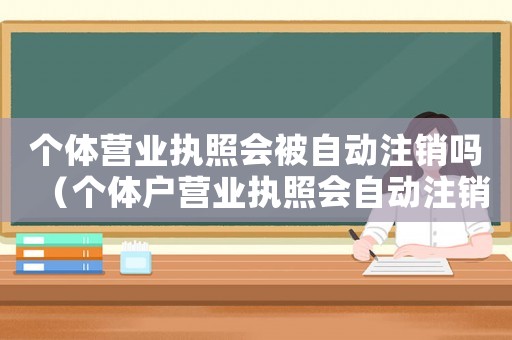 個體營業執照會被自動注銷嗎（個體戶營業執照會自動注銷嗎知乎）