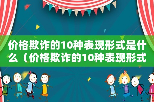 價格欺詐的10種表現形式是什么（價格欺詐的10種表現形式是什么）