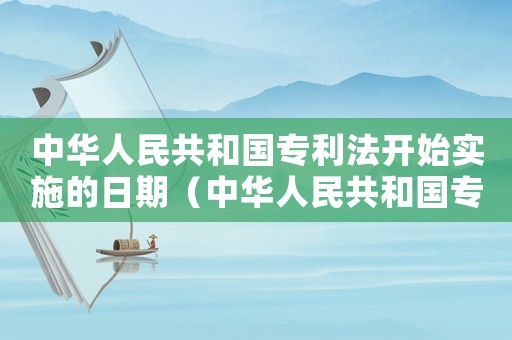 中華人民共和國專利法開始實施的日期（中華人民共和國專利法首次實施時間）