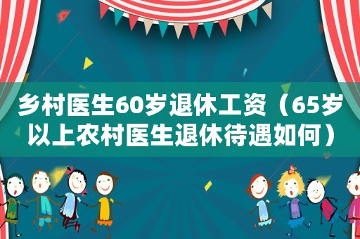 鄉(xiāng)村醫(yī)生60歲退休工資（65歲以上農(nóng)村醫(yī)生退休待遇如何）