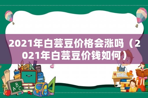 2021年白蕓豆價格會漲嗎（2021年白蕓豆價錢如何）