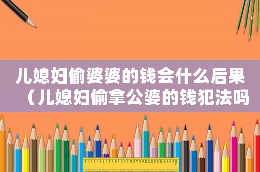 兒媳婦偷婆婆的錢會什么后果（兒媳婦偷拿公婆的錢犯法嗎?）