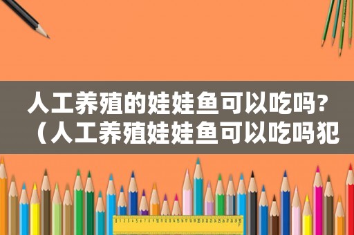 人工養(yǎng)殖的娃娃魚(yú)可以吃嗎?（人工養(yǎng)殖娃娃魚(yú)可以吃嗎犯法嗎）