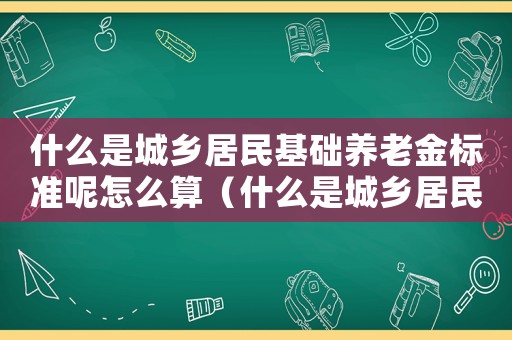 什么是城鄉居民基礎養老金標準呢怎么算（什么是城鄉居民基礎養老金標準呢）