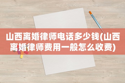 山西離婚律師電話多少錢(山西離婚律師費用一般怎么收費)