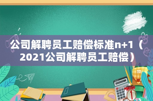 公司解聘員工賠償標(biāo)準(zhǔn)n+1（2021公司解聘員工賠償）