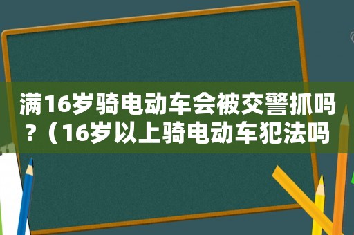 滿16歲騎電動車會被交警抓嗎?（16歲以上騎電動車犯法嗎?）