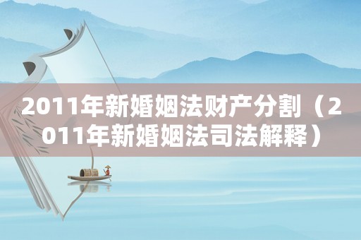 2011年新婚姻法財產分割（2011年新婚姻法司法解釋）