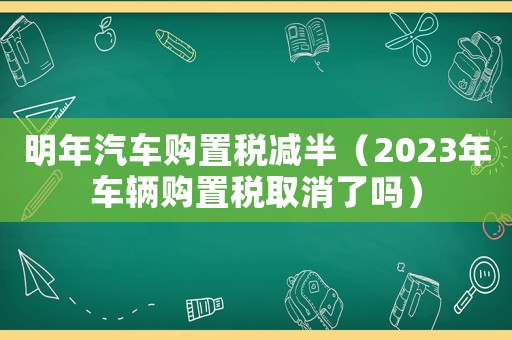明年汽車購(gòu)置稅減半（2023年車輛購(gòu)置稅取消了嗎）