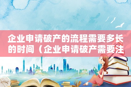 企業申請破產的流程需要多長的時間（企業申請破產需要注意的問題及建議）