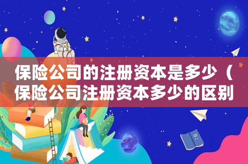 保險公司的注冊資本是多少（保險公司注冊資本多少的區別）